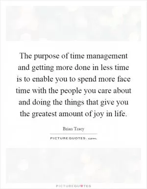 The purpose of time management and getting more done in less time is to enable you to spend more face time with the people you care about and doing the things that give you the greatest amount of joy in life Picture Quote #1