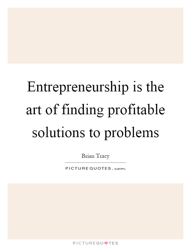 Entrepreneurship is the art of finding profitable solutions to ...