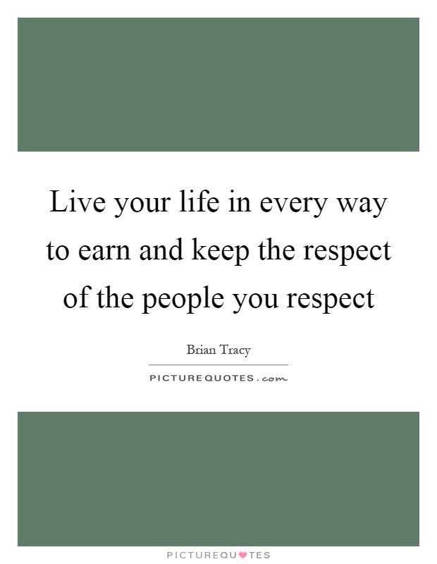 Live your life in every way to earn and keep the respect of the people you respect Picture Quote #1