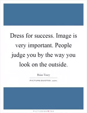 Dress for success. Image is very important. People judge you by the way you look on the outside Picture Quote #1
