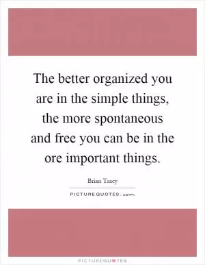 The better organized you are in the simple things, the more spontaneous and free you can be in the ore important things Picture Quote #1