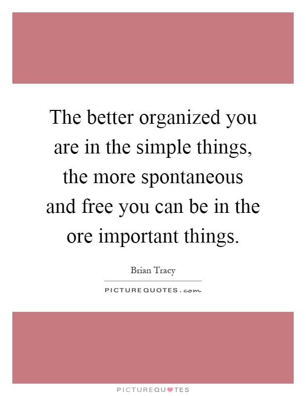 The better organized you are in the simple things, the more spontaneous and free you can be in the ore important things Picture Quote #1