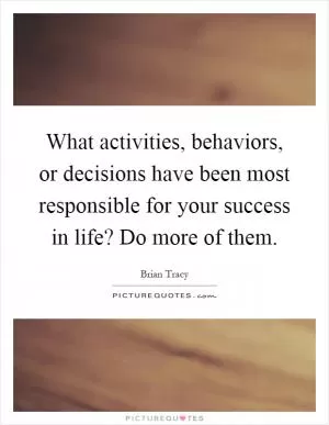 What activities, behaviors, or decisions have been most responsible for your success in life? Do more of them Picture Quote #1