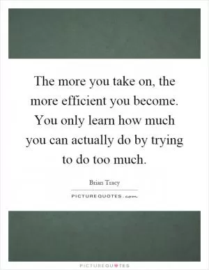 The more you take on, the more efficient you become. You only learn how much you can actually do by trying to do too much Picture Quote #1