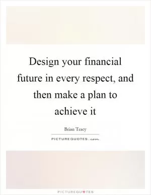 Design your financial future in every respect, and then make a plan to achieve it Picture Quote #1