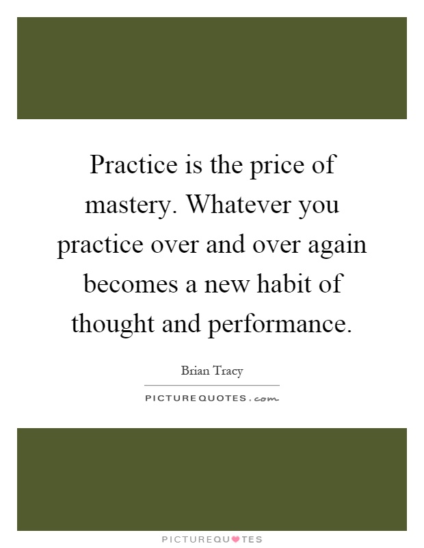 Practice is the price of mastery. Whatever you practice over and over again becomes a new habit of thought and performance Picture Quote #1