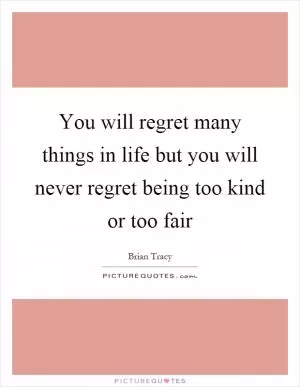 You will regret many things in life but you will never regret being too kind or too fair Picture Quote #1