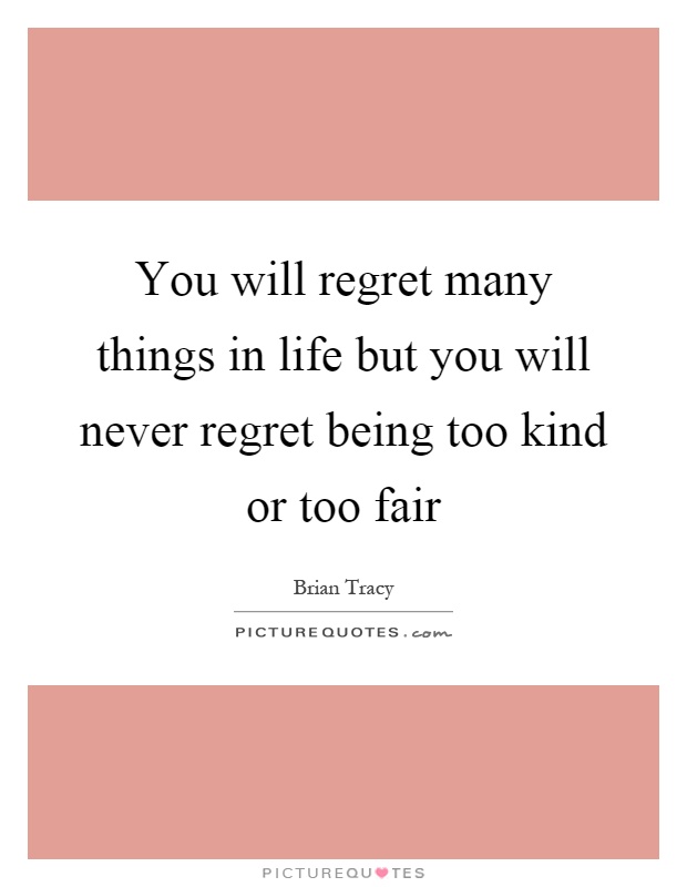You will regret many things in life but you will never regret being too kind or too fair Picture Quote #1