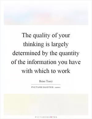 The quality of your thinking is largely determined by the quantity of the information you have with which to work Picture Quote #1