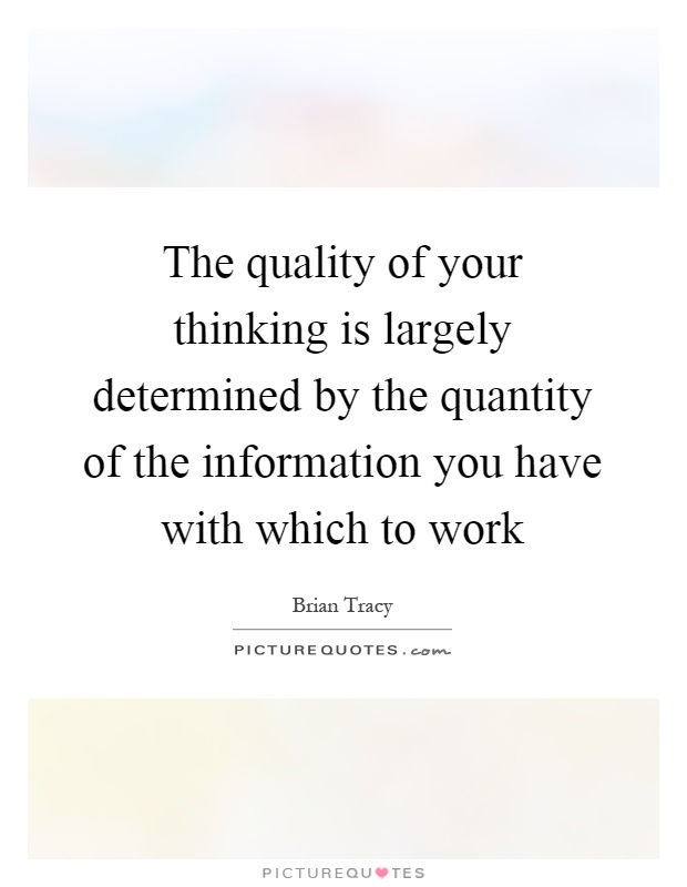 The quality of your thinking is largely determined by the quantity of the information you have with which to work Picture Quote #1