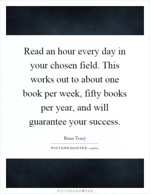 Read an hour every day in your chosen field. This works out to about one book per week, fifty books per year, and will guarantee your success Picture Quote #1