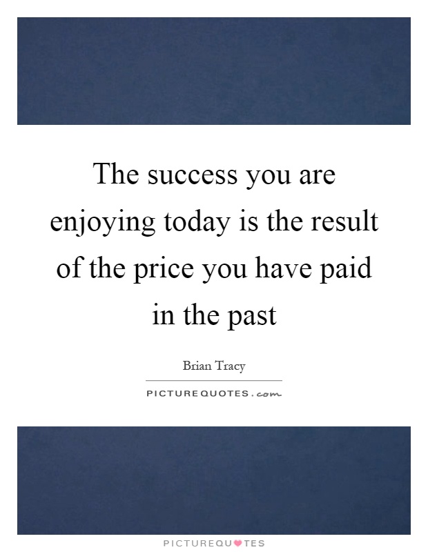 The success you are enjoying today is the result of the price you have paid in the past Picture Quote #1