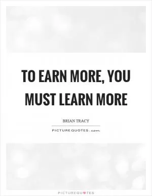To earn more, you must learn more Picture Quote #1