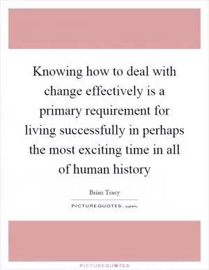 Knowing how to deal with change effectively is a primary requirement for living successfully in perhaps the most exciting time in all of human history Picture Quote #1