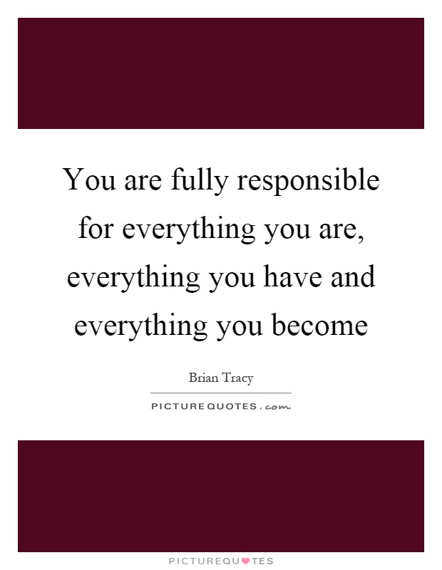 You are fully responsible for everything you are, everything you have and everything you become Picture Quote #1