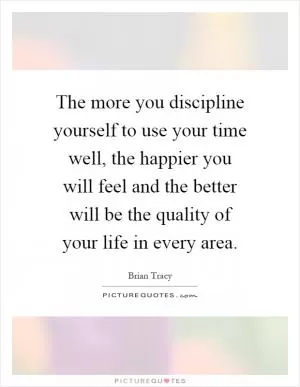 The more you discipline yourself to use your time well, the happier you will feel and the better will be the quality of your life in every area Picture Quote #1