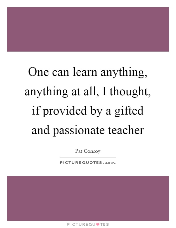 One can learn anything, anything at all, I thought, if provided by a gifted and passionate teacher Picture Quote #1