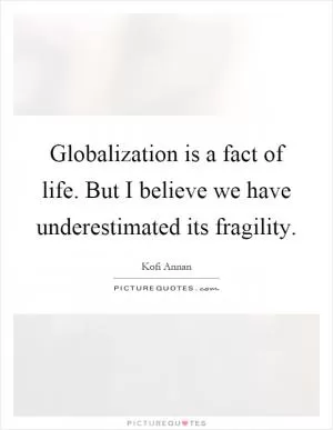Globalization is a fact of life. But I believe we have underestimated its fragility Picture Quote #1