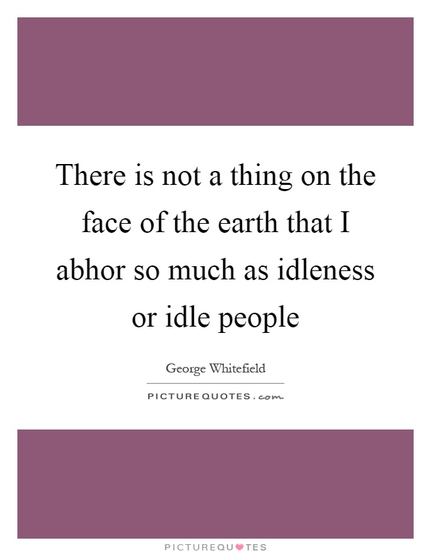 There is not a thing on the face of the earth that I abhor so much as idleness or idle people Picture Quote #1