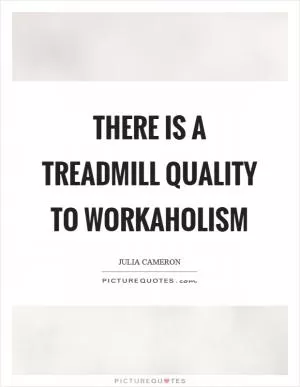 There is a treadmill quality to workaholism Picture Quote #1