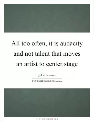 All too often, it is audacity and not talent that moves an artist to center stage Picture Quote #1