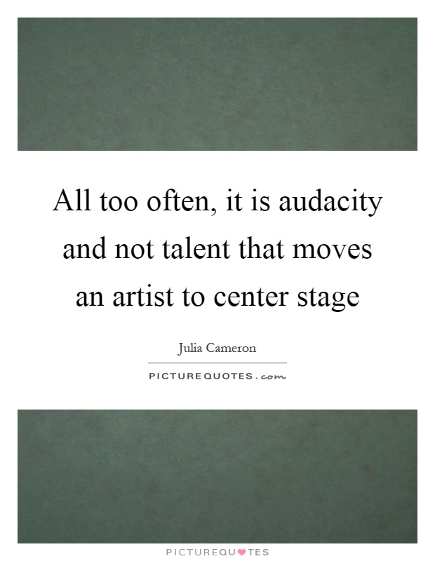 All too often, it is audacity and not talent that moves an artist to center stage Picture Quote #1