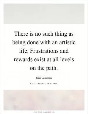 There is no such thing as being done with an artistic life. Frustrations and rewards exist at all levels on the path Picture Quote #1