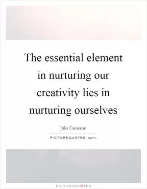 The essential element in nurturing our creativity lies in nurturing ourselves Picture Quote #1