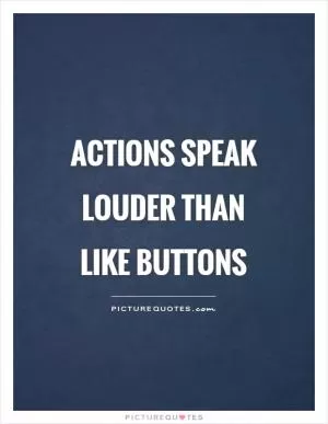 Actions speak louder than like buttons Picture Quote #1