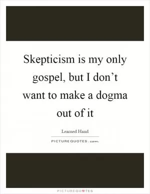 Skepticism is my only gospel, but I don’t want to make a dogma out of it Picture Quote #1