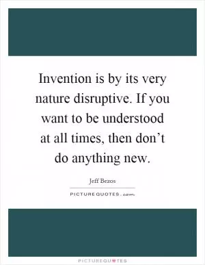 Invention is by its very nature disruptive. If you want to be understood at all times, then don’t do anything new Picture Quote #1