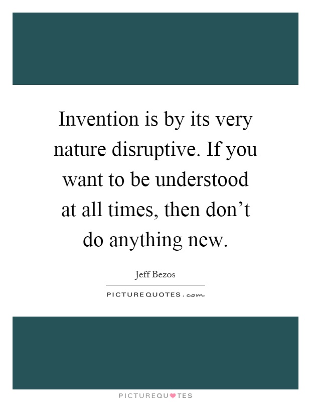 Invention is by its very nature disruptive. If you want to be understood at all times, then don't do anything new Picture Quote #1