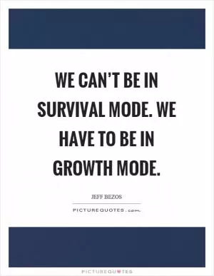 We can’t be in survival mode. We have to be in growth mode Picture Quote #1