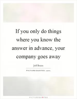 If you only do things where you know the answer in advance, your company goes away Picture Quote #1
