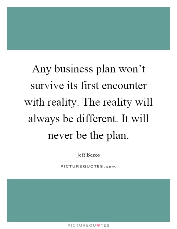Any business plan won't survive its first encounter with reality. The reality will always be different. It will never be the plan Picture Quote #1
