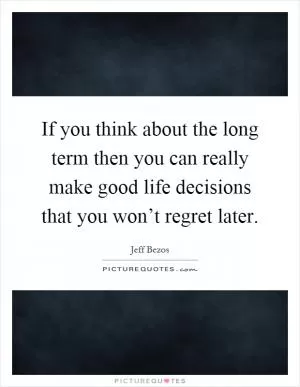 If you think about the long term then you can really make good life decisions that you won’t regret later Picture Quote #1
