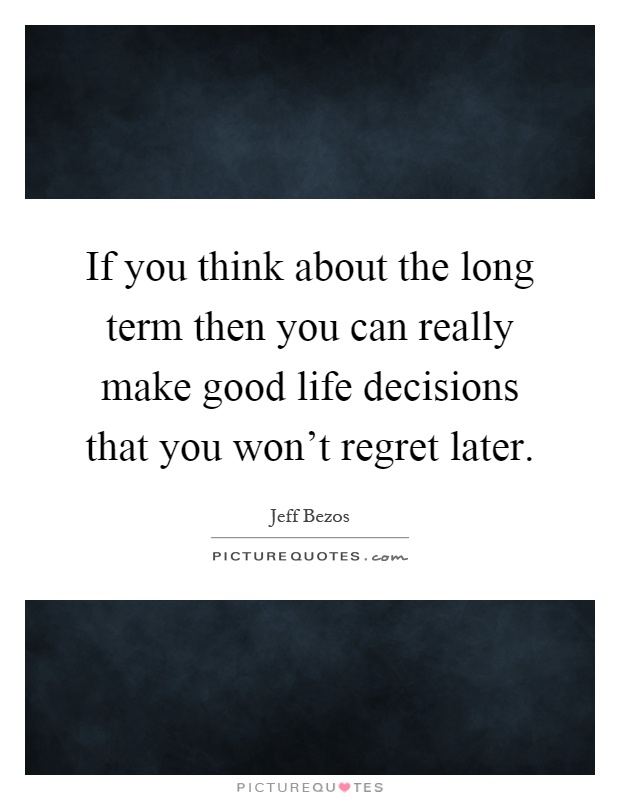 If you think about the long term then you can really make good life decisions that you won't regret later Picture Quote #1