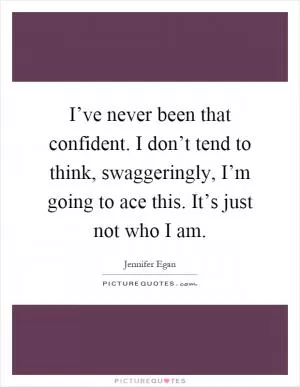 I’ve never been that confident. I don’t tend to think, swaggeringly, I’m going to ace this. It’s just not who I am Picture Quote #1