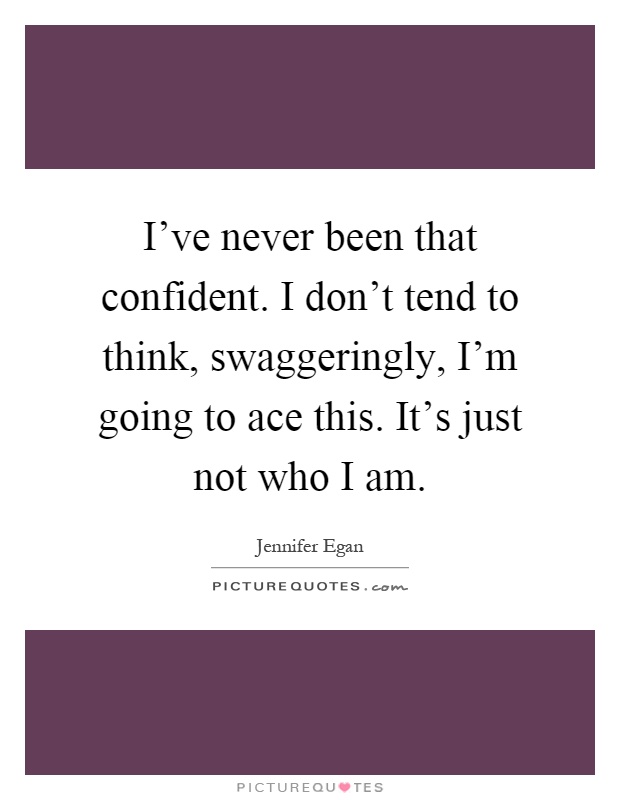 I've never been that confident. I don't tend to think, swaggeringly, I'm going to ace this. It's just not who I am Picture Quote #1