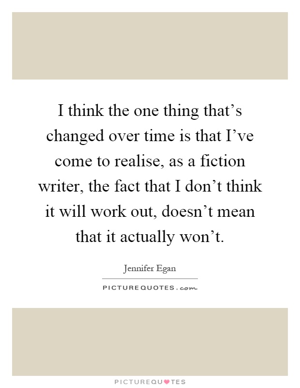 I think the one thing that's changed over time is that I've come to realise, as a fiction writer, the fact that I don't think it will work out, doesn't mean that it actually won't Picture Quote #1