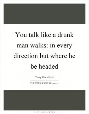 You talk like a drunk man walks: in every direction but where he be headed Picture Quote #1