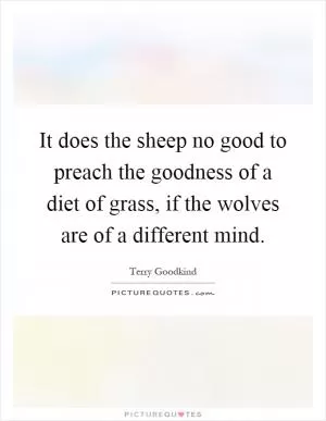 It does the sheep no good to preach the goodness of a diet of grass, if the wolves are of a different mind Picture Quote #1
