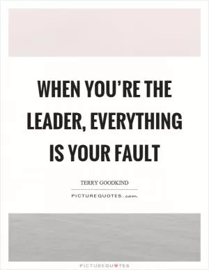 When you’re the leader, everything is your fault Picture Quote #1