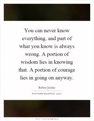 You can never know everything, and part of what you know is always wrong. A portion of wisdom lies in knowing that. A portion of courage lies in going on anyway Picture Quote #1