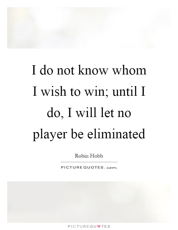 I do not know whom I wish to win; until I do, I will let no player be eliminated Picture Quote #1