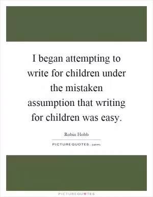 I began attempting to write for children under the mistaken assumption that writing for children was easy Picture Quote #1