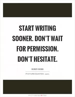 Start writing sooner. Don’t wait for permission. Don’t hesitate Picture Quote #1