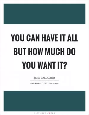 You can have it all but how much do you want it? Picture Quote #1