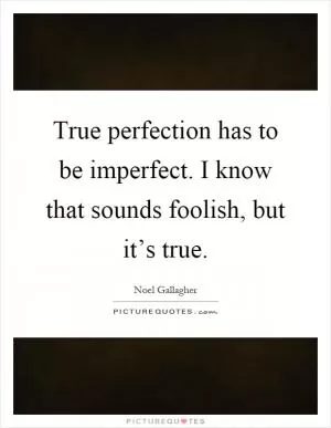 True perfection has to be imperfect. I know that sounds foolish, but it’s true Picture Quote #1