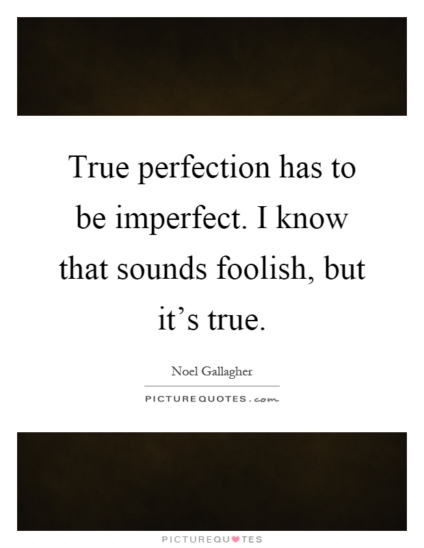True perfection has to be imperfect. I know that sounds foolish, but it's true Picture Quote #1